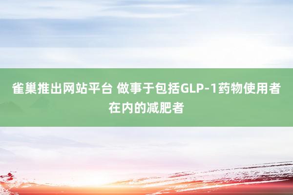 雀巢推出网站平台 做事于包括GLP-1药物使用者在内的减肥者