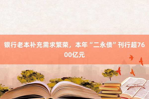 银行老本补充需求繁荣，本年“二永债”刊行超7600亿元