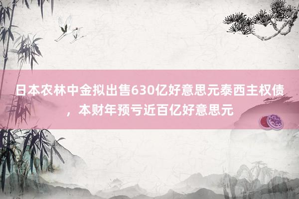 日本农林中金拟出售630亿好意思元泰西主权债，本财年预亏近百亿好意思元