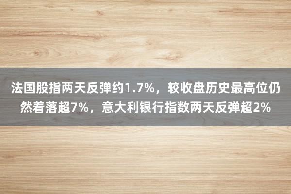 法国股指两天反弹约1.7%，较收盘历史最高位仍然着落超7%，意大利银行指数两天反弹超2%