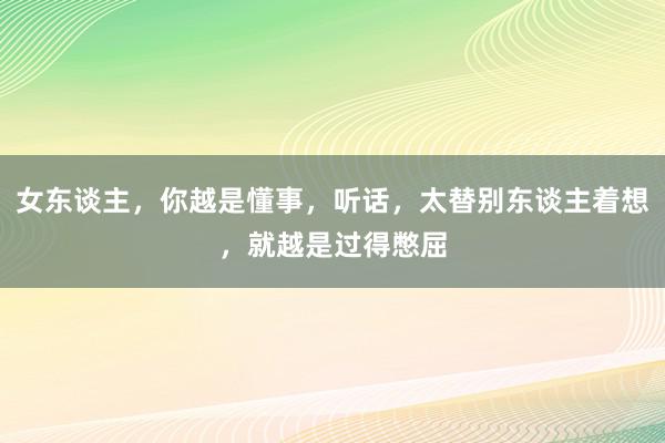 女东谈主，你越是懂事，听话，太替别东谈主着想，就越是过得憋屈