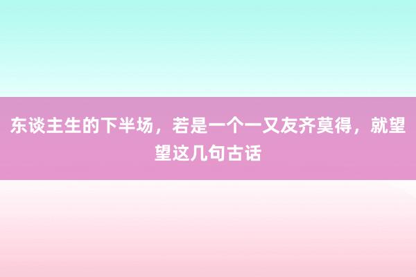 东谈主生的下半场，若是一个一又友齐莫得，就望望这几句古话