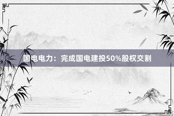 国电电力：完成国电建投50%股权交割