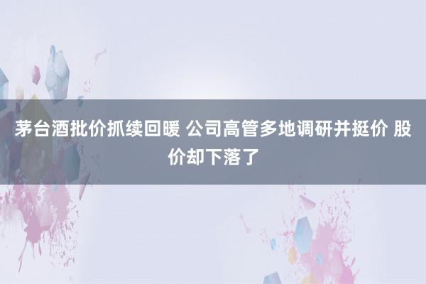 茅台酒批价抓续回暖 公司高管多地调研并挺价 股价却下落了