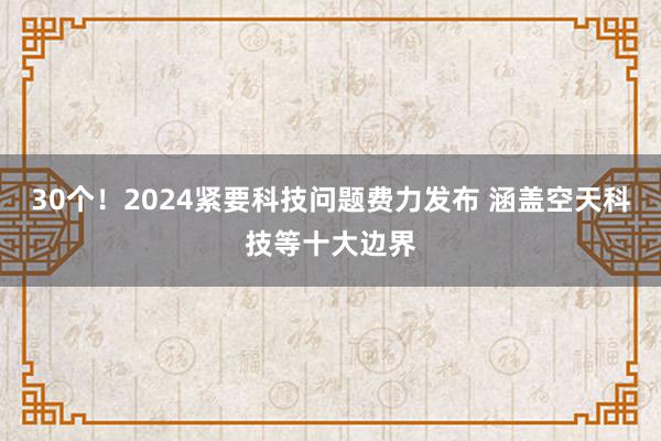 30个！2024紧要科技问题费力发布 涵盖空天科技等十大边界