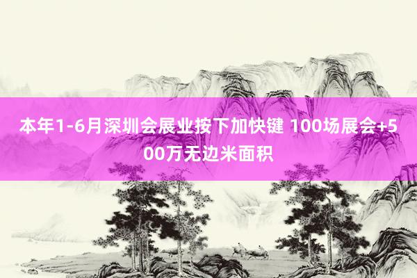 本年1-6月深圳会展业按下加快键 100场展会+500万无边米面积