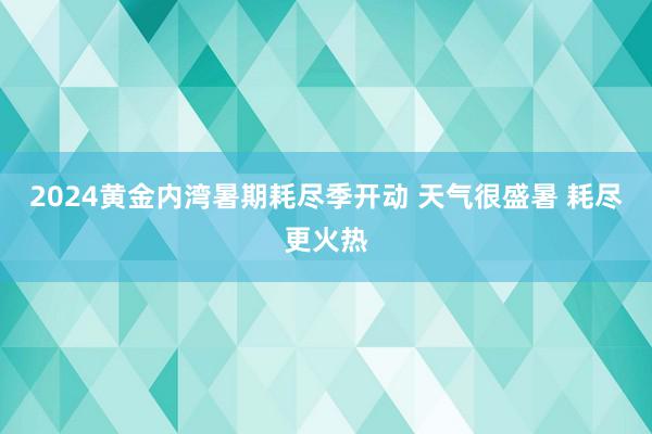 2024黄金内湾暑期耗尽季开动 天气很盛暑 耗尽更火热