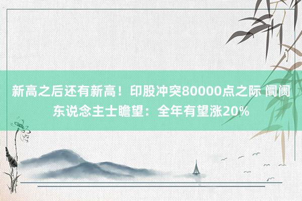 新高之后还有新高！印股冲突80000点之际 阛阓东说念主士瞻望：全年有望涨20%