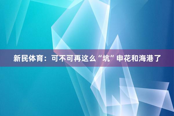 新民体育：可不可再这么“坑”申花和海港了