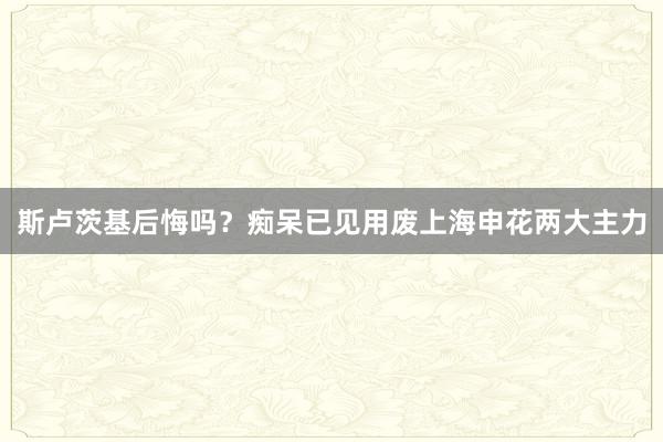 斯卢茨基后悔吗？痴呆已见用废上海申花两大主力