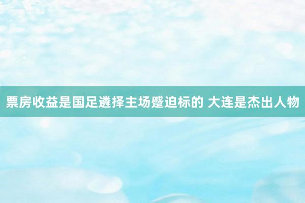 票房收益是国足遴择主场蹙迫标的 大连是杰出人物