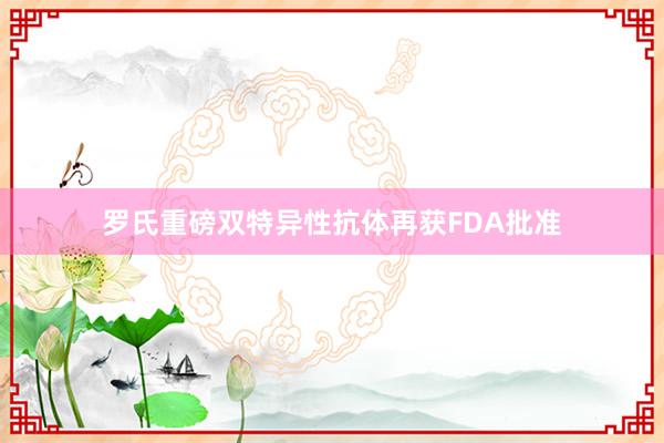 罗氏重磅双特异性抗体再获FDA批准