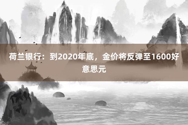 荷兰银行：到2020年底，金价将反弹至1600好意思元