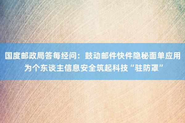 国度邮政局答每经问：鼓动邮件快件隐秘面单应用 为个东谈主信息安全筑起科技“驻防罩”