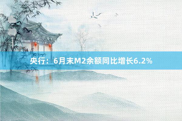 央行：6月末M2余额同比增长6.2%