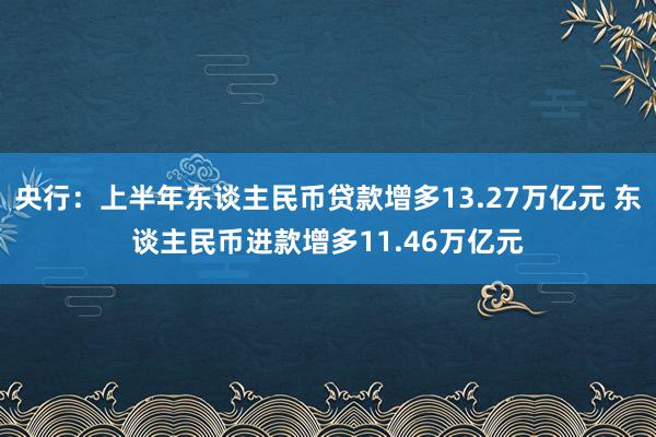 央行：上半年东谈主民币贷款增多13.27万亿元 东谈主民币进款增多11.46万亿元