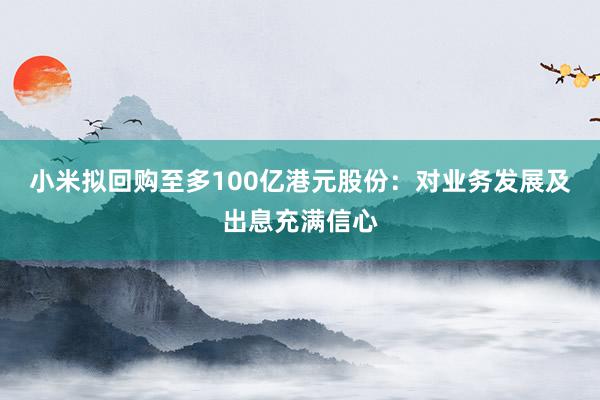 小米拟回购至多100亿港元股份：对业务发展及出息充满信心