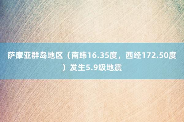 萨摩亚群岛地区（南纬16.35度，西经172.50度）发生5.9级地震