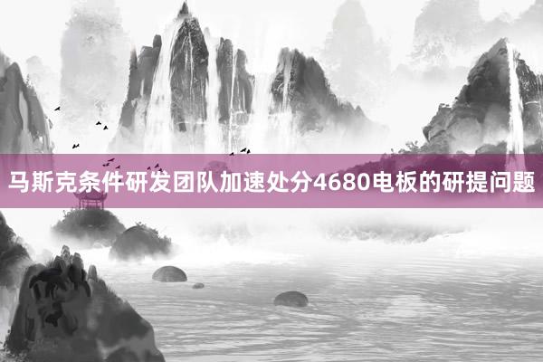 马斯克条件研发团队加速处分4680电板的研提问题