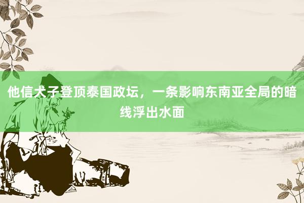 他信犬子登顶泰国政坛，一条影响东南亚全局的暗线浮出水面