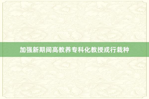 加强新期间高教养专科化教授戎行栽种