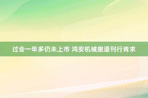 过会一年多仍未上市 鸿安机械撤退刊行肯求