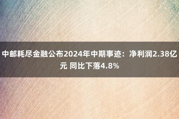 中邮耗尽金融公布2024年中期事迹：净利润2.38亿元 同比下落4.8%