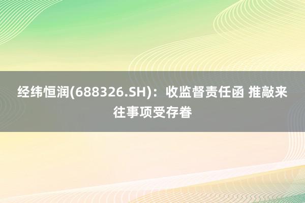 经纬恒润(688326.SH)：收监督责任函 推敲来往事项受存眷