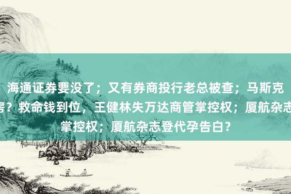 海通证券要没了；又有券商投行老总被查；马斯克10亿北京买房？救命钱到位，王健林失万达商管掌控权；厦航杂志登代孕告白？