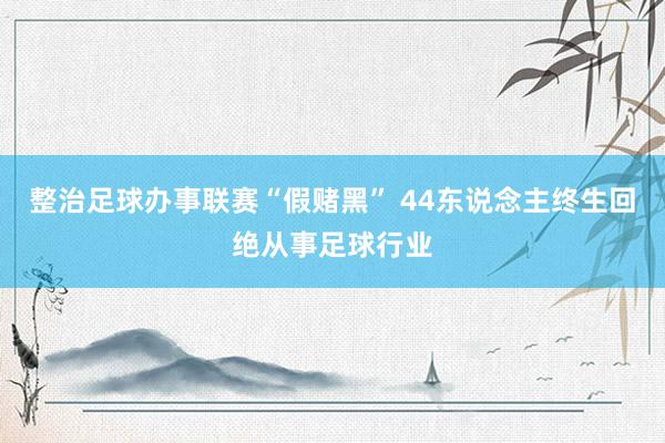 整治足球办事联赛“假赌黑” 44东说念主终生回绝从事足球行业