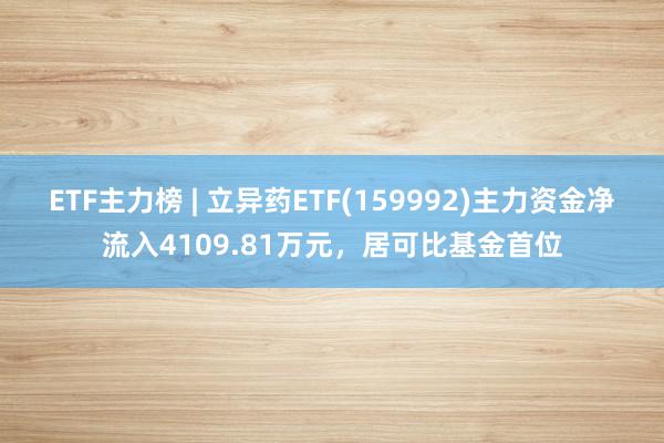 ETF主力榜 | 立异药ETF(159992)主力资金净流入4109.81万元，居可比基金首位