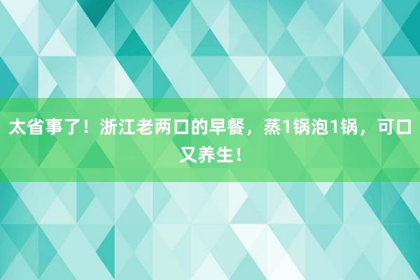 太省事了！浙江老两口的早餐，蒸1锅泡1锅，可口又养生！