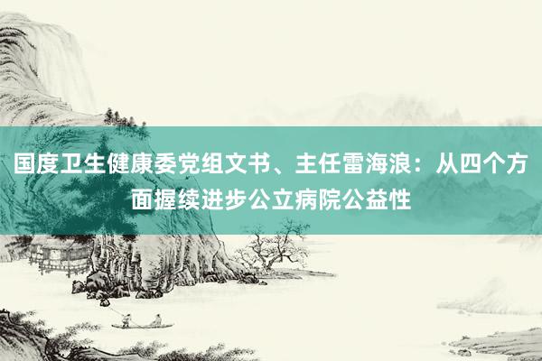 国度卫生健康委党组文书、主任雷海浪：从四个方面握续进步公立病院公益性