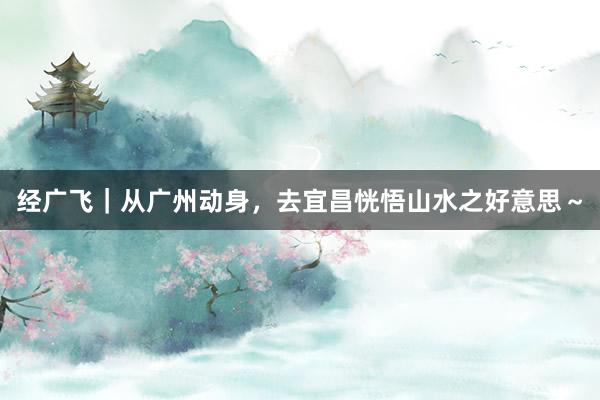 经广飞｜从广州动身，去宜昌恍悟山水之好意思～