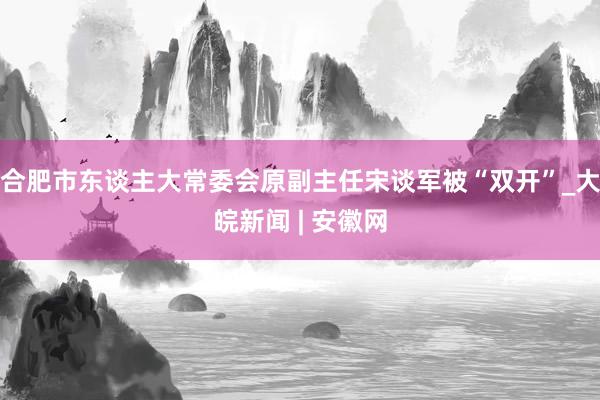 合肥市东谈主大常委会原副主任宋谈军被“双开”_大皖新闻 | 安徽网