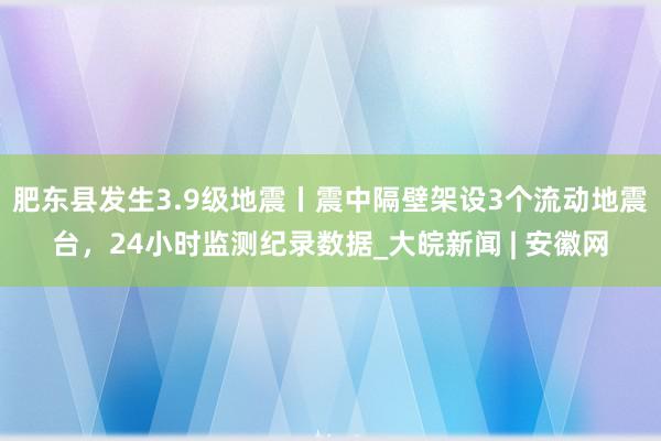 肥东县发生3.9级地震丨震中隔壁架设3个流动地震台，24小时监测纪录数据_大皖新闻 | 安徽网