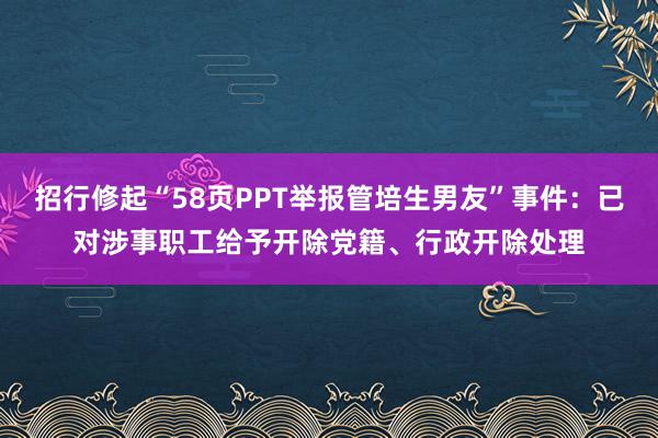 招行修起“58页PPT举报管培生男友”事件：已对涉事职工给予开除党籍、行政开除处理