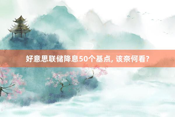 好意思联储降息50个基点, 该奈何看?