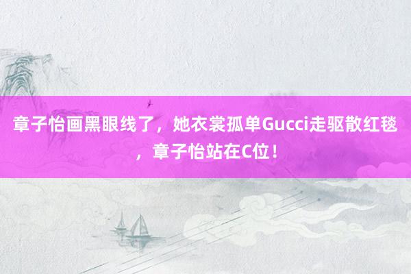 章子怡画黑眼线了，她衣裳孤单Gucci走驱散红毯，章子怡站在C位！