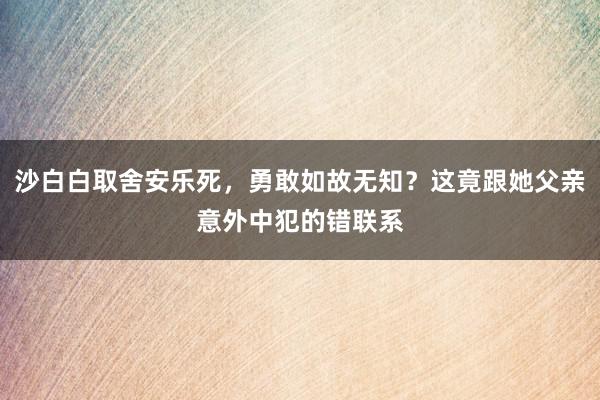 沙白白取舍安乐死，勇敢如故无知？这竟跟她父亲意外中犯的错联系