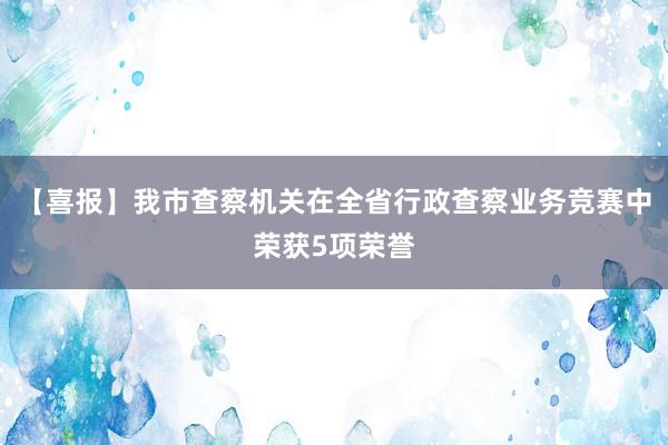 【喜报】我市查察机关在全省行政查察业务竞赛中荣获5项荣誉