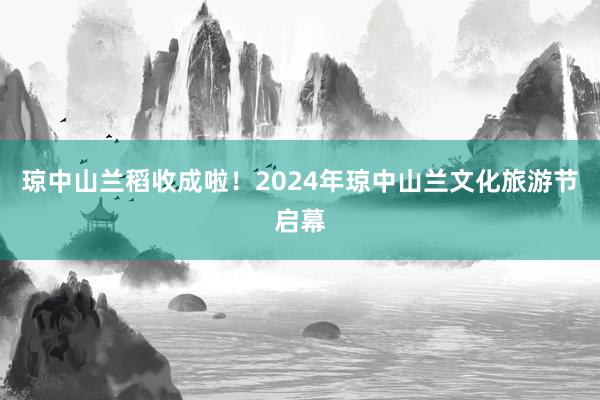 琼中山兰稻收成啦！2024年琼中山兰文化旅游节启幕