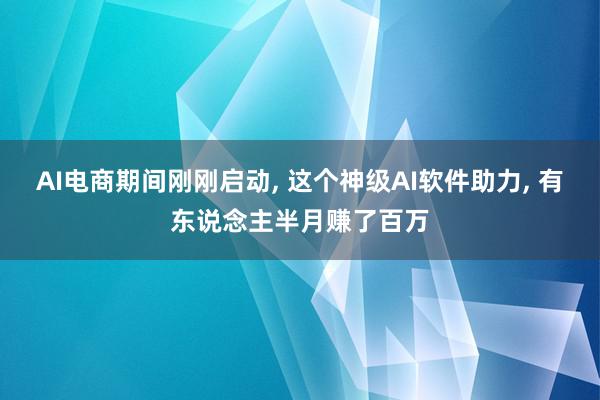 AI电商期间刚刚启动, 这个神级AI软件助力, 有东说念主半月赚了百万