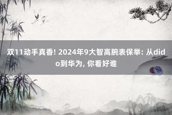 双11动手真香! 2024年9大智高腕表保举: 从dido到华为, 你看好谁