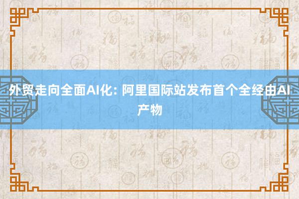 外贸走向全面AI化: 阿里国际站发布首个全经由AI产物